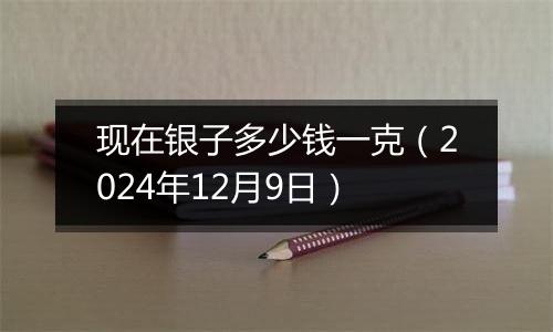 现在银子多少钱一克(2024年12月9日)