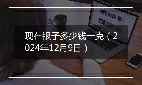 现在银子多少钱一克(2024年12月9日)