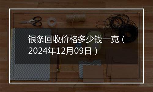 银条回收价格多少钱一克（2024年12月09日）