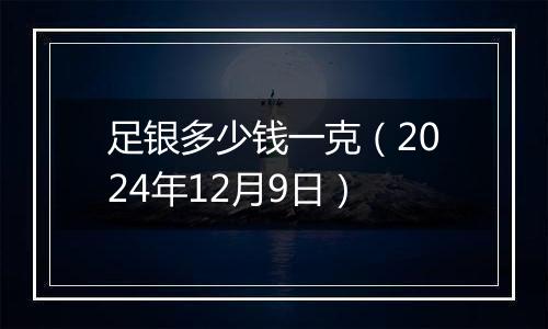 足银多少钱一克（2024年12月9日）