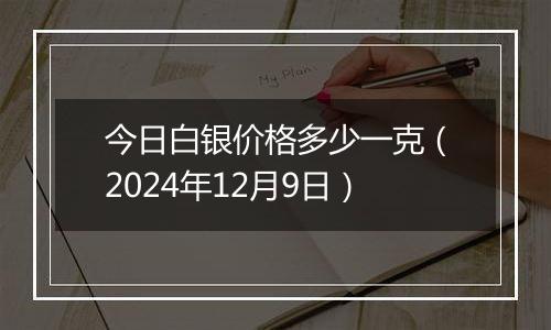 今日白银价格多少一克(2024年12月9日)