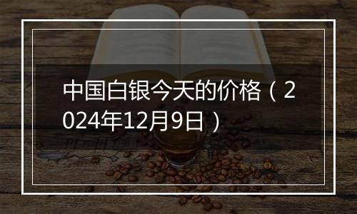 中国白银今天的价格(2024年12月9日)