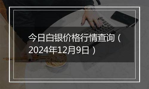 今日白银价格行情查询(2024年12月9日)