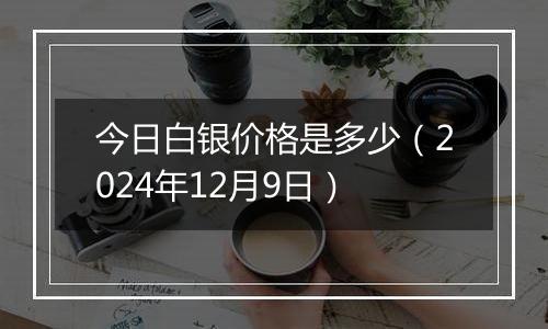 今日白银价格是多少(2024年12月9日)