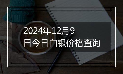 2024年12月9日今日白银价格查询