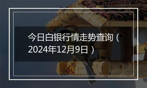 今日白银行情走势查询（2024年12月9日）
