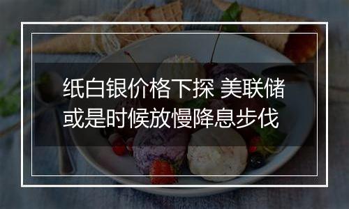纸白银价格下探 美联储或是时候放慢降息步伐