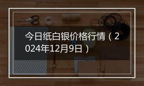今日纸白银价格行情（2024年12月9日）