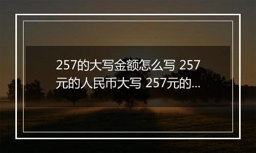 257的大写金额怎么写 257元的人民币大写 257元的数字大写