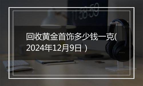 回收黄金首饰多少钱一克(2024年12月9日)