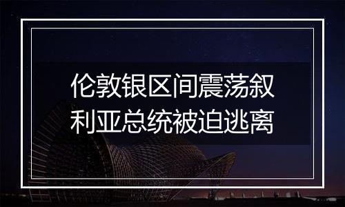 伦敦银区间震荡叙利亚总统被迫逃离