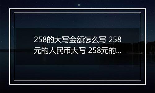 258的大写金额怎么写 258元的人民币大写 258元的数字大写