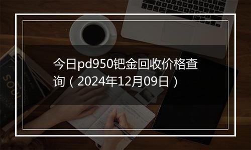 今日pd950钯金回收价格查询(2024年12月09日)