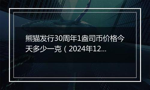 熊猫发行30周年1盎司币价格今天多少一克（2024年12月09日）