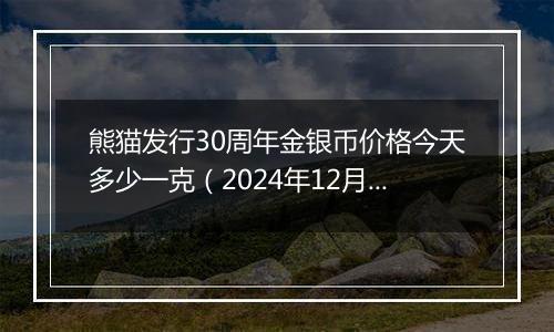 熊猫发行30周年金银币价格今天多少一克（2024年12月09日）