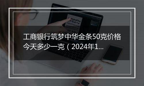 工商银行筑梦中华金条50克价格今天多少一克(2024年12月09日)