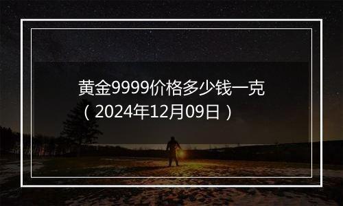 黄金9999价格多少钱一克(2024年12月09日)