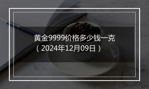 黄金9999价格多少钱一克(2024年12月09日)