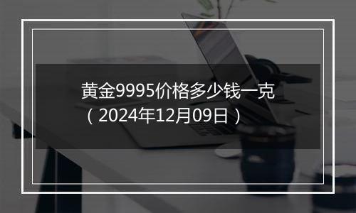 黄金9995价格多少钱一克(2024年12月09日)