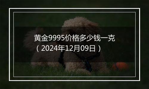 黄金9995价格多少钱一克(2024年12月09日)