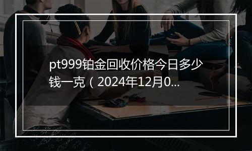 pt999铂金回收价格今日多少钱一克(2024年12月09日)