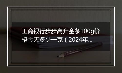 工商银行步步高升金条100g价格今天多少一克(2024年12月09日)