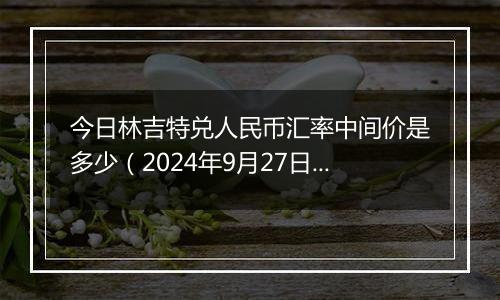 今日林吉特兑人民币汇率中间价是多少(2024年9月27日)
