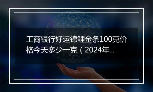 工商银行好运锦鲤金条100克价格今天多少一克(2024年12月09日)