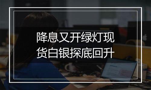 降息又开绿灯现货白银探底回升