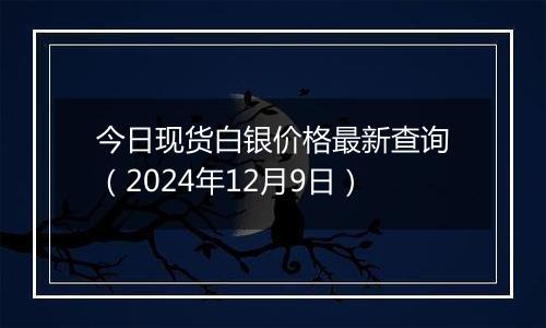 今日现货白银价格最新查询（2024年12月9日）