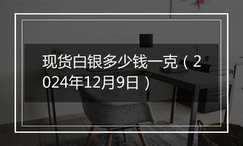 现货白银多少钱一克（2024年12月9日）