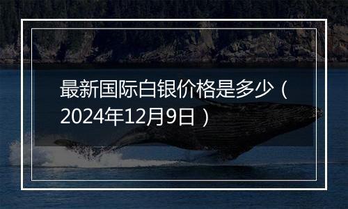 最新国际白银价格是多少(2024年12月9日)
