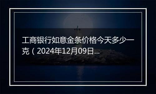 工商银行如意金条价格今天多少一克(2024年12月09日)