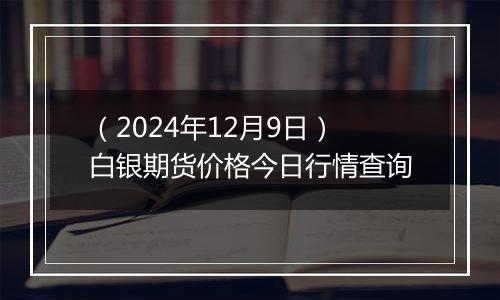 (2024年12月9日)白银期货价格今日行情查询