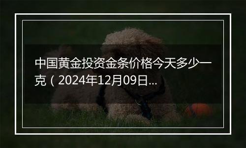 中国黄金投资金条价格今天多少一克(2024年12月09日)