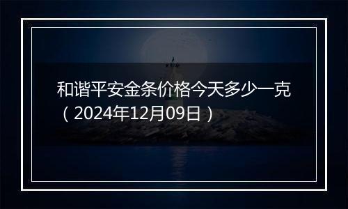 和谐平安金条价格今天多少一克(2024年12月09日)
