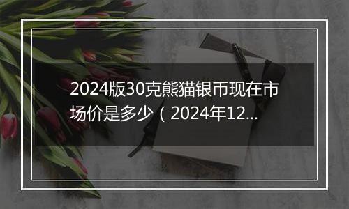 2024版30克熊猫银币现在市场价是多少（2024年12月09日）