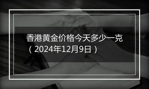 香港黄金价格今天多少一克(2024年12月9日)