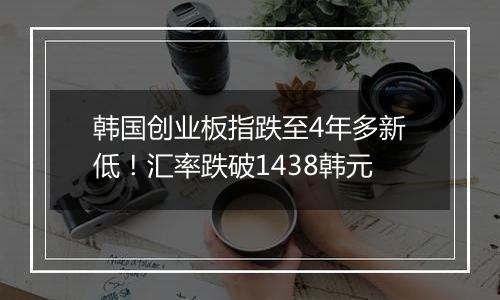 韩国创业板指跌至4年多新低!汇率跌破1438韩元