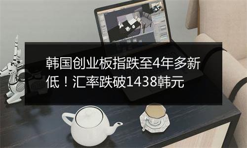 韩国创业板指跌至4年多新低!汇率跌破1438韩元