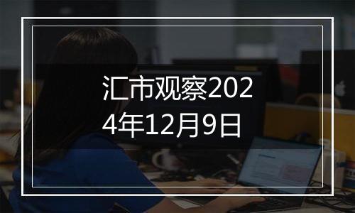 汇市观察2024年12月9日