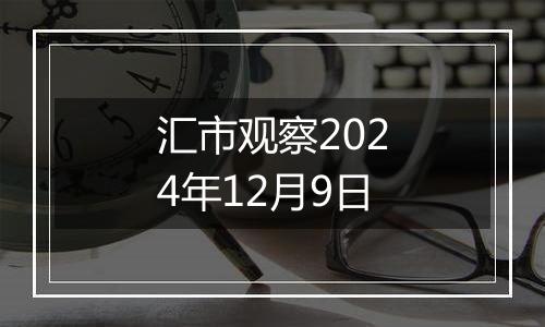 汇市观察2024年12月9日