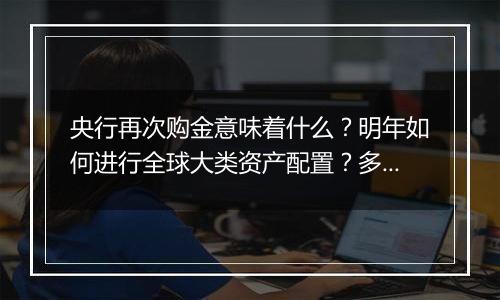 央行再次购金意味着什么?明年如何进行全球大类资产配置?多位公募人士亮观点