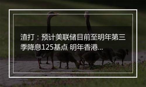 渣打:预计美联储目前至明年第三季降息125基点 明年香港楼市呈L型回稳