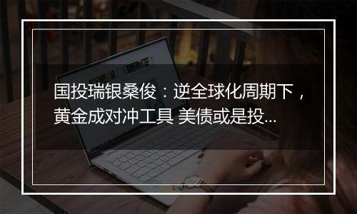 国投瑞银桑俊:逆全球化周期下,黄金成对冲工具 美债或是投资优选