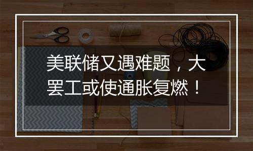 美联储又遇难题,大罢工或使通胀复燃!