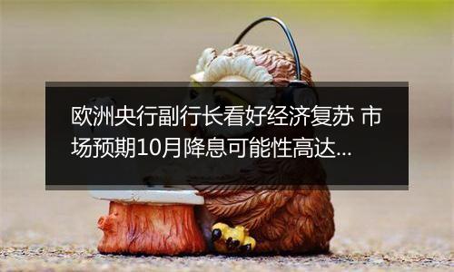 欧洲央行副行长看好经济复苏 市场预期10月降息可能性高达90%