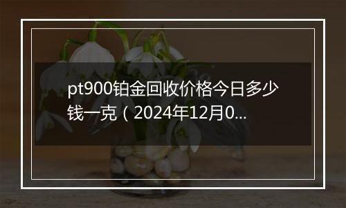 pt900铂金回收价格今日多少钱一克(2024年12月09日)