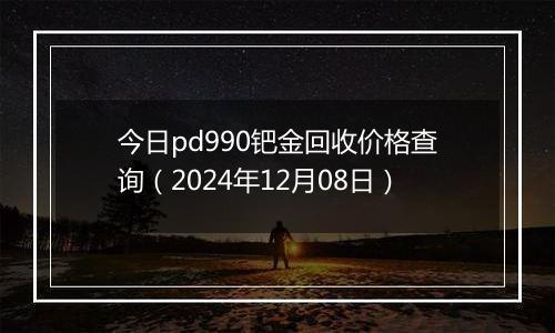 今日pd990钯金回收价格查询(2024年12月08日)