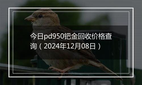 今日pd950钯金回收价格查询(2024年12月08日)